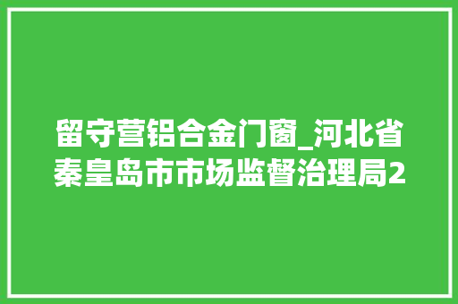 留守营铝合金门窗_河北省秦皇岛市市场监督治理局24批次食物抽检不合格