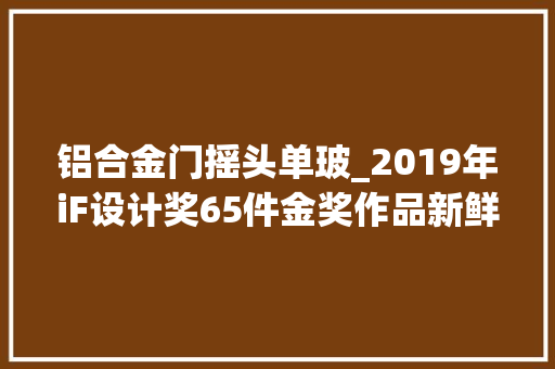 铝合金门摇头单玻_2019年iF设计奖65件金奖作品新鲜出炉产品设计类