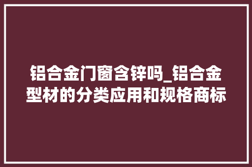 铝合金门窗含锌吗_铝合金型材的分类应用和规格商标详解