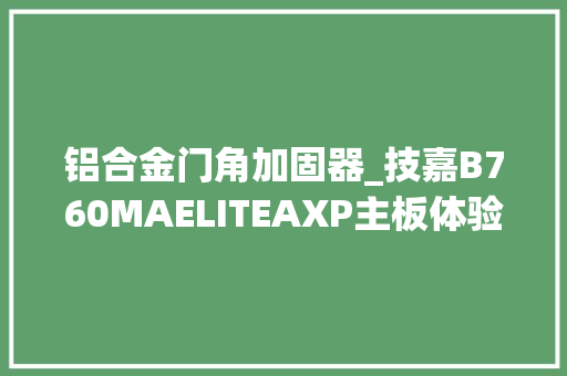 铝合金门角加固器_技嘉B760MAELITEAXP主板体验评测雕妹美如画体验无短板