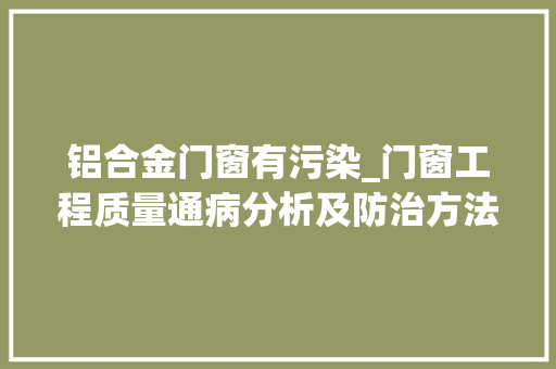 铝合金门窗有污染_门窗工程质量通病分析及防治方法大年夜量图案牍例