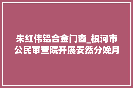 朱红伟铝合金门窗_根河市公民审查院开展安然分娩月系列活动
