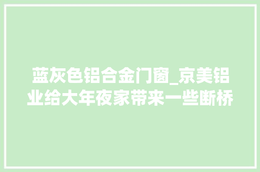 蓝灰色铝合金门窗_京美铝业给大年夜家带来一些断桥铝门窗颜色搭配的技巧及选择方法