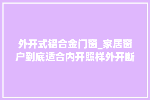 外开式铝合金门窗_家居窗户到底适合内开照样外开断桥铝门窗推荐