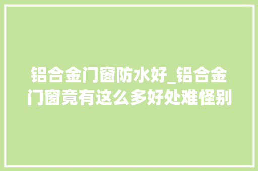 铝合金门窗防水好_铝合金门窗竟有这么多好处难怪别人家窗户从来不漏雨