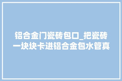 铝合金门瓷砖包口_把瓷砖一块块卡进铝合金包水管真是好看又简单难怪大年夜家都喜好