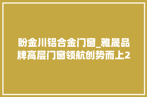 盼金川铝合金门窗_雅晟品牌高层门窗领航创势而上2024年度经销商峰会圆满落幕