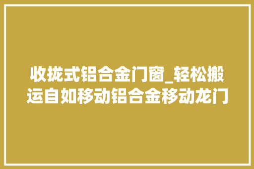 收拢式铝合金门窗_轻松搬运自如移动铝合金移动龙门吊轻松应对各类功课场景