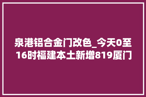 泉港铝合金门改色_今天0至16时福建本土新增819厦门新增2例确诊