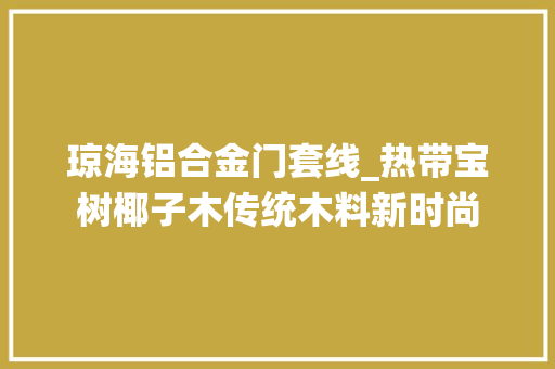 琼海铝合金门套线_热带宝树椰子木传统木料新时尚
