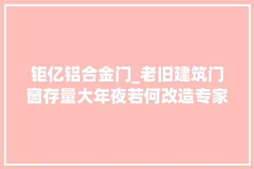 钜亿铝合金门_老旧建筑门窗存量大年夜若何改造专家加快优质节能门窗研发