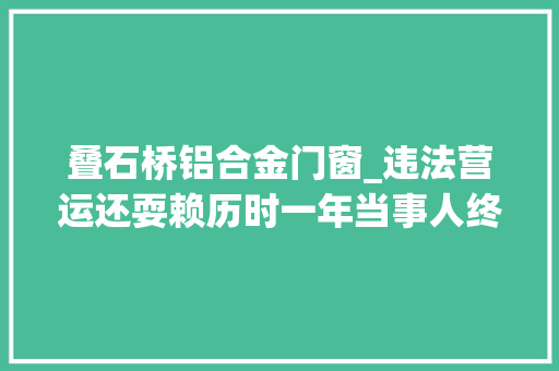 叠石桥铝合金门窗_违法营运还耍赖历时一年当事人终于认罚