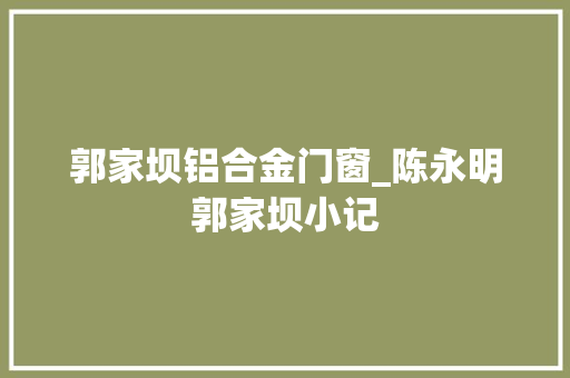 郭家坝铝合金门窗_陈永明郭家坝小记