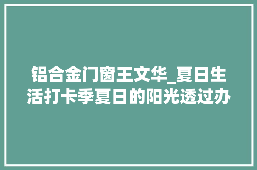 铝合金门窗王文华_夏日生活打卡季夏日的阳光透过办公室的玻璃窗