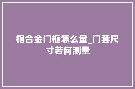 铝合金门框怎么量_门套尺寸若何测量