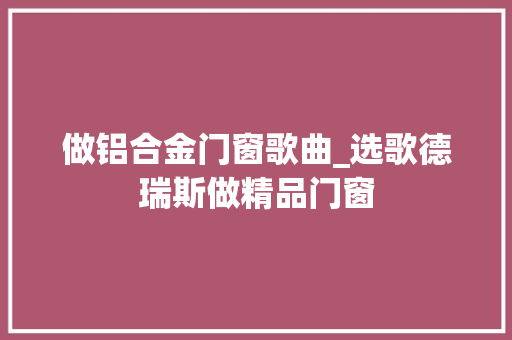 做铝合金门窗歌曲_选歌德瑞斯做精品门窗
