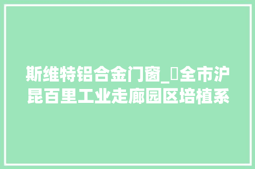 斯维特铝合金门窗_​全市沪昆百里工业走廊园区培植系列报道之一蓬勃崛起的核力量走进邵阳经开区