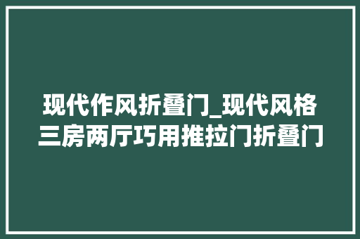 现代作风折叠门_现代风格三房两厅巧用推拉门折叠门设计一眼就爱上这个家