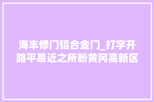 海丰修门铝合金门_打字开路平易近之所盼黄冈高新区公安分局深入开展雷火2022专项行动掠影