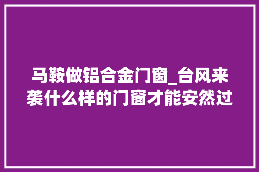 马鞍做铝合金门窗_台风来袭什么样的门窗才能安然过马鞍