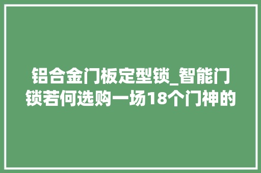铝合金门板定型锁_智能门锁若何选购一场18个门神的年度大年夜戏