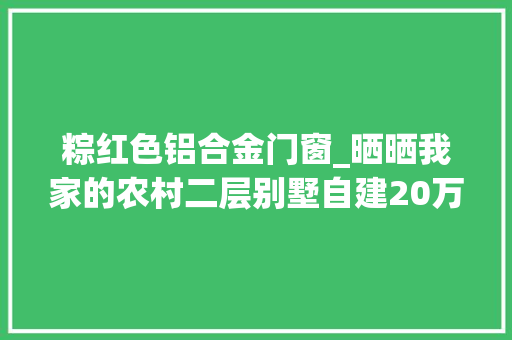 粽红色铝合金门窗_晒晒我家的农村二层别墅自建20万5房带堂屋江南地带的最爱