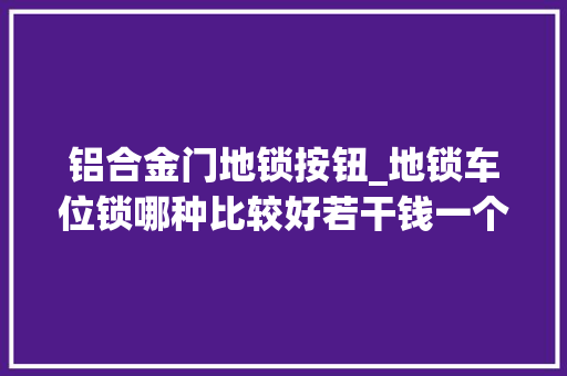 铝合金门地锁按钮_地锁车位锁哪种比较好若干钱一个