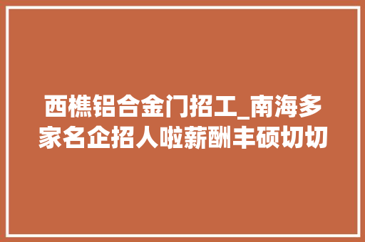 西樵铝合金门招工_南海多家名企招人啦薪酬丰硕切切别错过