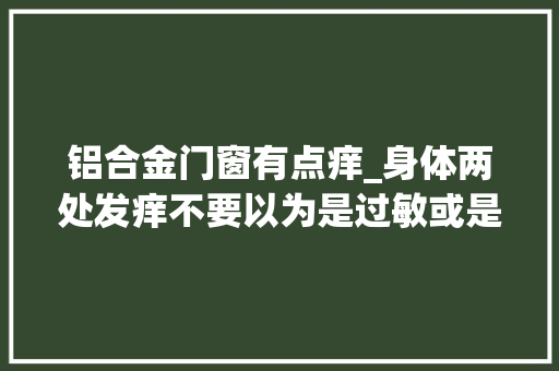 铝合金门窗有点痒_身体两处发痒不要以为是过敏或是肝脏的报警器