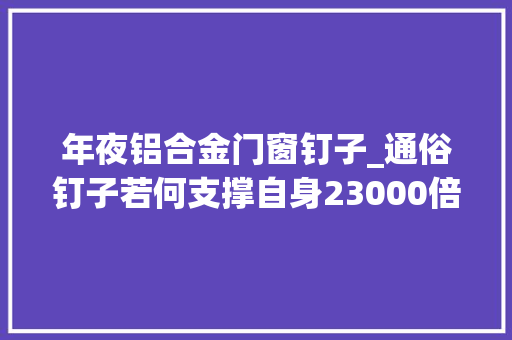 年夜铝合金门窗钉子_通俗钉子若何支撑自身23000倍的重量感叹钉子的不凡