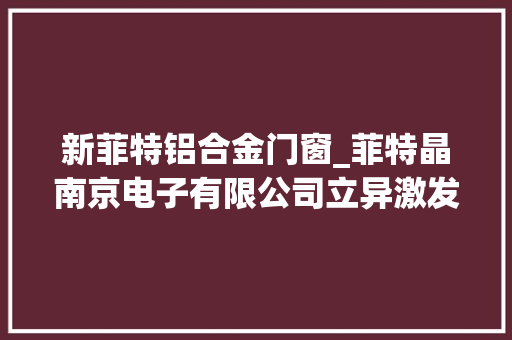 新菲特铝合金门窗_菲特晶南京电子有限公司立异激发芯动力
