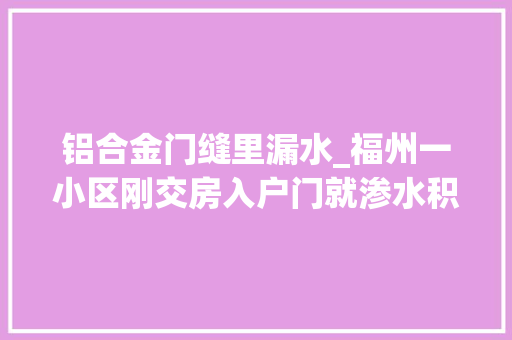 铝合金门缝里漏水_福州一小区刚交房入户门就渗水积水从门缝渗入屋内