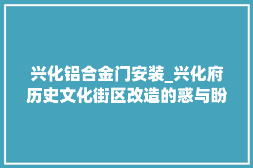 兴化铝合金门安装_兴化府历史文化街区改造的惑与盼