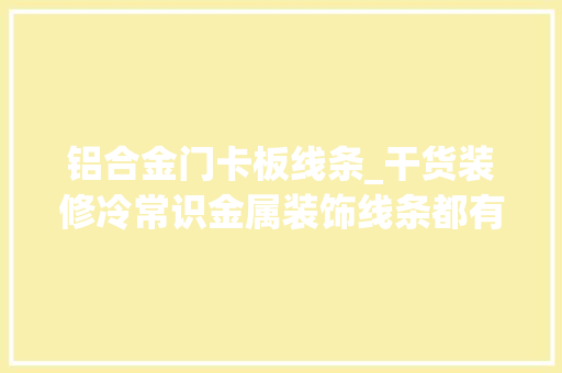 铝合金门卡板线条_干货装修冷常识金属装饰线条都有哪些格局和尺寸