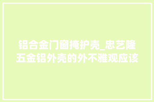 铝合金门窗掩护壳_忠艺隆五金铝外壳的外不雅观应该若何保护