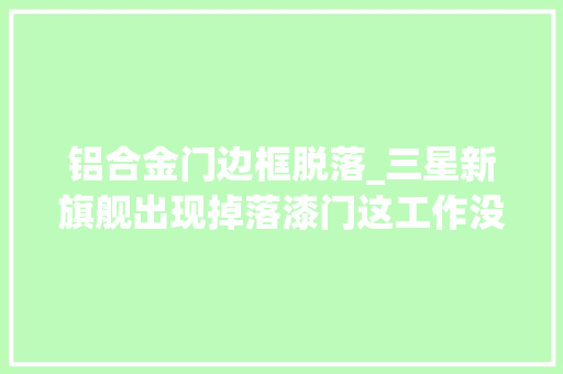 铝合金门边框脱落_三星新旗舰出现掉落漆门这工作没那么简单