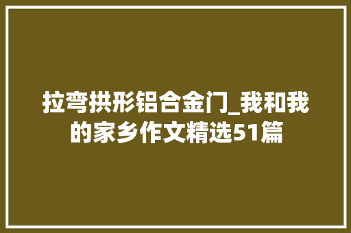 拉弯拱形铝合金门_我和我的家乡作文精选51篇
