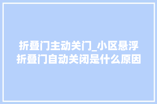 折叠门主动关门_小区悬浮折叠门自动关闭是什么原因造成的小区悬浮折叠门厂家