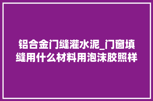 铝合金门缝灌水泥_门窗填缝用什么材料用泡沫胶照样水泥好