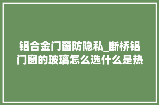 铝合金门窗防隐私_断桥铝门窗的玻璃怎么选什么是热反射镀膜玻璃