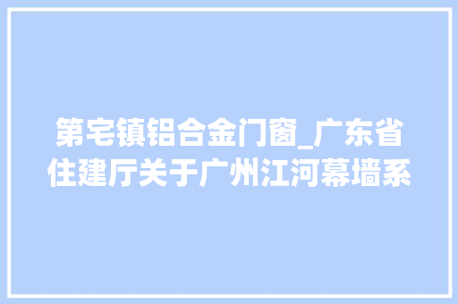 第宅镇铝合金门窗_广东省住建厅关于广州江河幕墙系统工程有限公司的行政处罚决定书