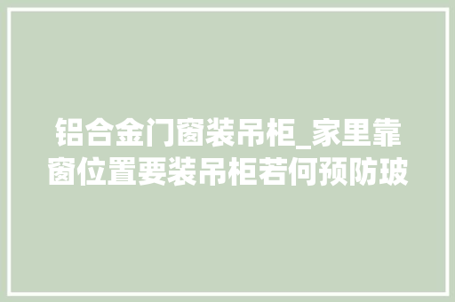 铝合金门窗装吊柜_家里靠窗位置要装吊柜若何预防玻璃自爆后无法更换