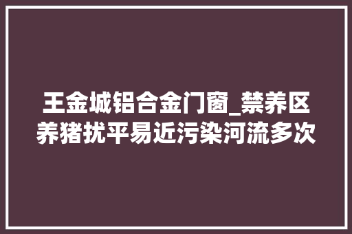 王金城铝合金门窗_禁养区养猪扰平易近污染河流多次投诉未果惠州博罗连续折衷