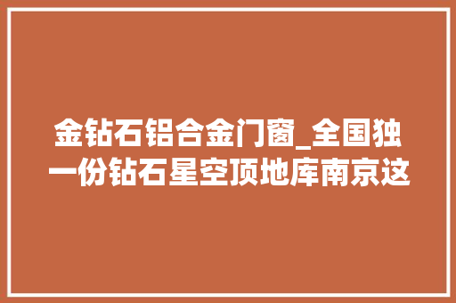 金钻石铝合金门窗_全国独一份钻石星空顶地库南京这200万级顶配盘没有对手