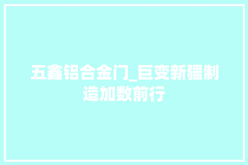 五鑫铝合金门_巨变新疆制造加数前行