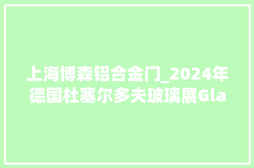 上海博森铝合金门_2024年德国杜塞尔多夫玻璃展Glasstec