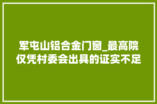 军屯山铝合金门窗_最高院仅凭村委会出具的证实不足以证实房屋的合法性