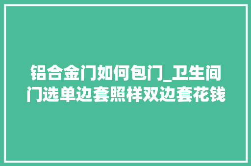 铝合金门如何包门_卫生间门选单边套照样双边套花钱买教训师傅终于说出实话
