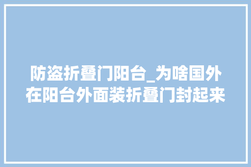 防盗折叠门阳台_为啥国外在阳台外面装折叠门封起来听懂行的人一说好处这么多