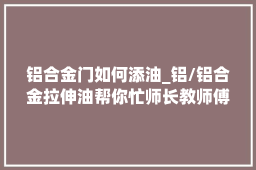 铝合金门如何添油_铝/铝合金拉伸油帮你忙师长教师傅再也不怕做铝拉深了～